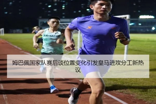姆巴佩国家队赛后谈位置变化引发皇马进攻分工新热议 - ayx